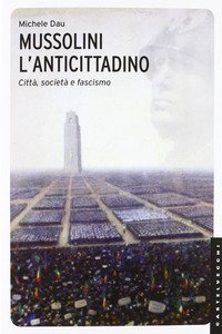 Mussolini l'anticittadino. Citt&agrave;, societ&agrave; e fascismo