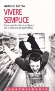 Vivere semplice. Come spendere bene quel poco che ci &egrave; rimasto ed essere felici
