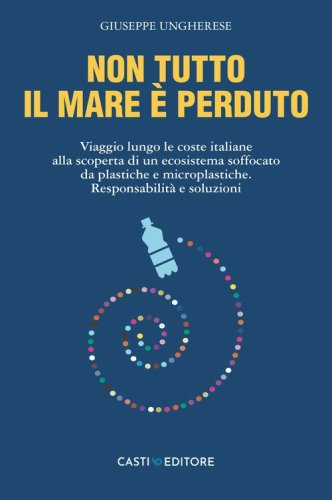 Non tutto il mare &egrave; perduto. Viaggio lungo le coste italiane alla scoperta di un ecosistema soffocato da plastiche e microplastiche. Responsabilit&agrave; e soluzioni