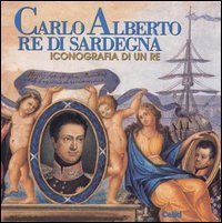 Carlo Alberto re di Sardegna - Iconografia di un re. Catalogo della mostra