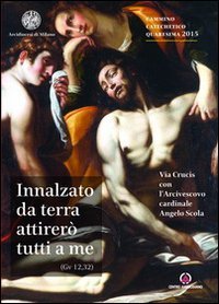 Innalzato da terra attirer&ograve; tutti a me. Via Crucis con l'Arcivescovo Angelo Scola. Cammino catechetico Quaresima 2015