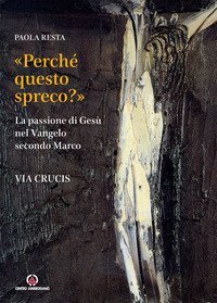 &laquo;Perch&eacute; questo spreco?&raquo; (Mc 14,4). La passione di Ges&ugrave; secondo il Vangelo di Marco