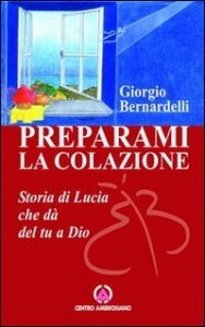 Preparami la colazione. Storia di Lucia che d&agrave; del tu a Dio