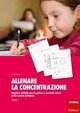 Allenare la concentrazione. Vol. 1: Giochi e attivit&agrave; per la prima e seconda classe della scuola primaria. - Giochi e attivit&agrave; per la prima e seconda classe della scuola primaria