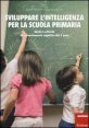 Sviluppare l'intelligenza per la scuola primaria. Giochi e attivit&agrave; di potenziamento cognitivo dai 5 anni