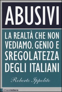 Abusivi. La realt&agrave; che non vediamo. Genio e sregolatezza degli italiani