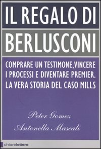 Il regalo di Berlusconi. Comprare un testimone, vincere i processi e diventare premier. La vera storia del caso Mills