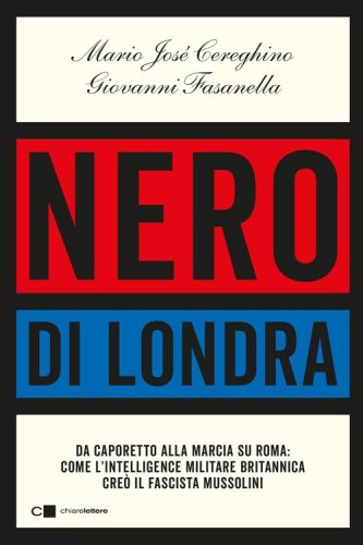 Nero di Londra. Da Caporetto alla marcia su Roma: come l'intelligence militare britannica cre&ograve; il fascista Mussolini