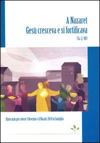 A Nazaret Ges&ugrave; cresceva e si fortificava (Lc 2,40). Itinerario per vivere l'Avvento e il Natale 2014 in famiglia
