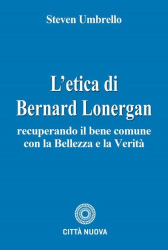 L'etica di Bernard Lonergan. Recuperando il bene comune con la bellezza e la verit&agrave;