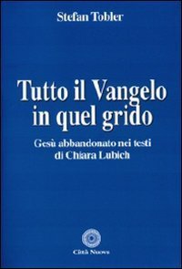 Tutto il Vangelo in quel grido. Ges&ugrave; abbandonato nei testi di Chiara Lubich