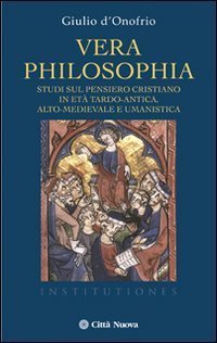 Vera philosophia. Studi sul pensiero cristiano in et&agrave; tardo-antica, alto-medievale e umanistica