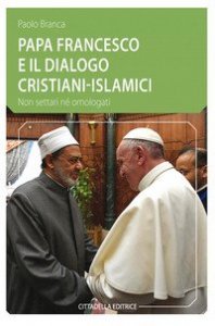 Papa Francesco e il dialogo cristiani-islamici. Non settari n&eacute; omologati