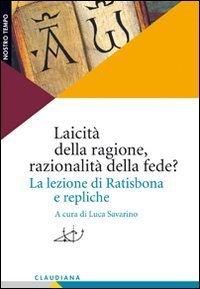 Laicit&agrave; della ragione, razionalit&agrave; della fede? La lezione di Ratisbona e repliche