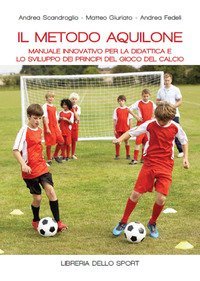 Il metodo aquilone. Manuale innovativo per la didattica e lo sviluppo dei principi del gioco del calcio
