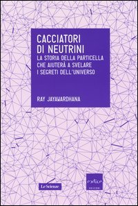 Cacciatori di neutrini. La storia della particella che aiuter&agrave; a svelare i segreti dell'universo