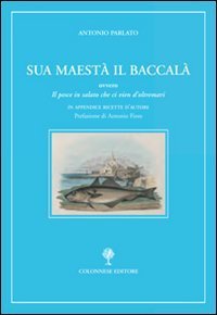 Sua maest&agrave; il baccal&agrave;. Storia del &laquo;Pesce in salato che ci vien d'oltremari&raquo;
