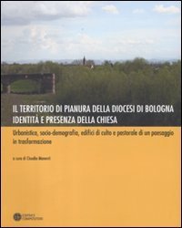Il territorio di pianura della diocesi di Bologna. Identit&agrave; e presenza della Chiesa. Urbanistica, socio-demografia, edifici di culto e pastorale di un paesaggio...