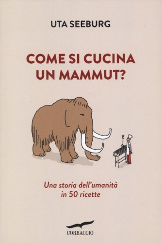 Come si cucina un mammut? Una storia dell'umanit&agrave; in 50 ricette