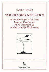 Voglio uno specchio! Interviste impossibili con Marina Cvetaeva, Anna Achm&agrave;tova e Mat' Marja Skobzova