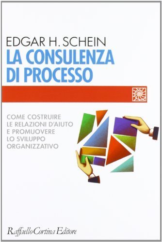 La consulenza di processo - Come costruire le relazioni d'aiuto e promuovere lo sviluppo organizzativo