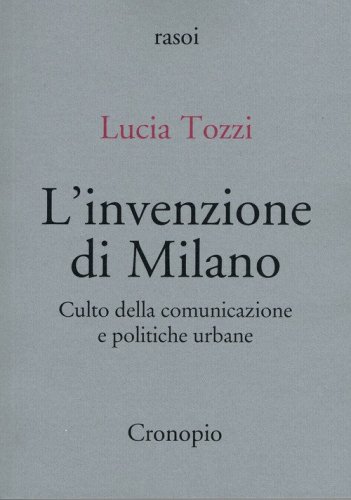 L'invenzione di Milano. Culto della comunicazione e politiche urbane