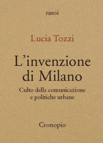 L'invenzione di Milano. Culto della comunicazione e politiche urbane