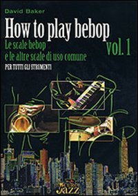 How to play bebop. Vol. 1: Le scale bebop e le altre scale di uso comune. - Le scale bebop e le altre scale di uso comune