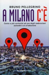 A Milano c'&egrave;. Cento e pi&ugrave; curiosit&agrave; ad uso degli ambrosiani autentici e/o d'adozione