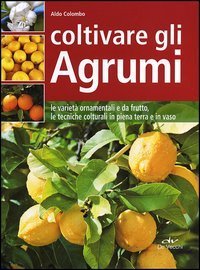 Coltivare gli agrumi. Le variet&agrave; ornamentali e da frutto, le tecniche colturali in piena terra e in vaso