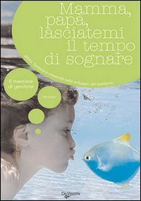 Mamma, pap&agrave;, lasciatemi il tempo di sognare. Gioco, fantasia e creativit&agrave; nello sviluppo del bambino
