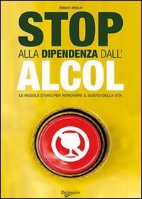 Stop alla dipendenza dall'alcol - Le regole d'oro per ritrovare il gusto della vita