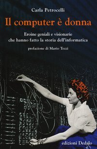 Il computer &egrave; donna. Eroine geniali e visionarie che hanno fatto la storia dell'informatica