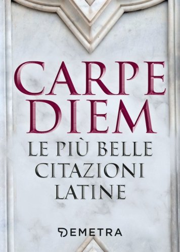 Carpe diem. Le pi&ugrave; belle citazioni latine