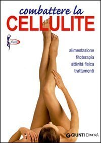 Combattere la cellulite. Alimentazione, fitoterapia, attivit&agrave; fisica, trattamenti