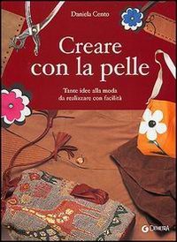 Creare con la pelle. Tante idee alla moda da realizzare con facilit&agrave;