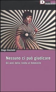 Nessuno ci pu&ograve; giudicare. Gli anni della rivolta al femminile