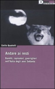 Andare ai resti. Banditi, rapinatori, gerriglieri nell'Italia degli anni Settanta