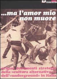 Ma l'amor mio non muore. Origini documenti strategie della &laquo;cultura alternativa&raquo; e dell'&laquo;underground&raquo; in Italia