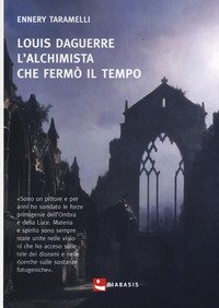 Louis Daguerre. L'alchimista che ferm&ograve; il tempo