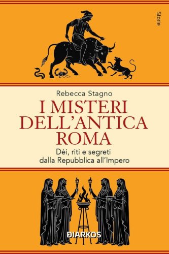 I misteri dell'antica Roma. D&egrave;i, riti e segreti dalla Repubblica all'Impero