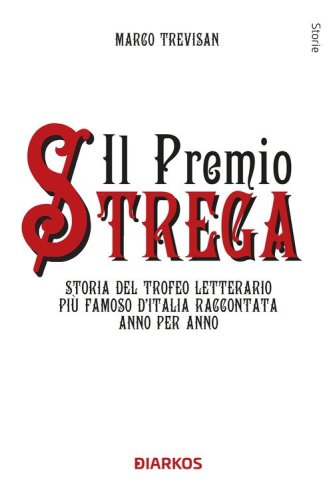 Il Premio Strega. Storia del trofeo letterario pi&ugrave; famoso d'Italia raccontata anno per anno