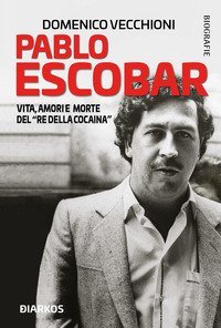Pablo Escobar. Vita, amori e morte del &laquo;re della cocaina&raquo;
