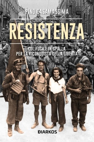 Resistenza. Col fucile in spalla per la riconquista della libert&agrave;