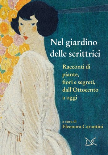 Nel giardino delle scrittrici. Racconti di piante, fiori e segreti, dall'Ottocento a oggi