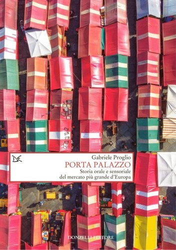 Porta Palazzo. Storia orale e sensoriale del mercato pi&ugrave; grande d'Europa