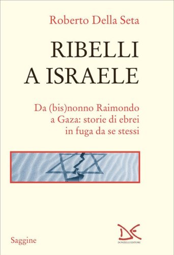 Ribelli a Israele. Da (bis)nonno Raimondo a Gaza: storie di ebrei in fuga da se stessi