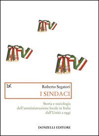 I sindaci. Storia e sociologia dell'amministrazione locale in Italia dall'Unit&agrave; a oggi