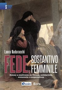 Fede, sostantivo femminile. Donne a confronto su Chiesa, solidariet&agrave;, economia e cooperazione