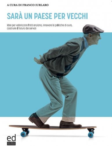 Sar&agrave; un paese per vecchi. Idee per valorizzare l'et&agrave; anziana, innovare le politiche di cura, costruire il futuro dei servizi
